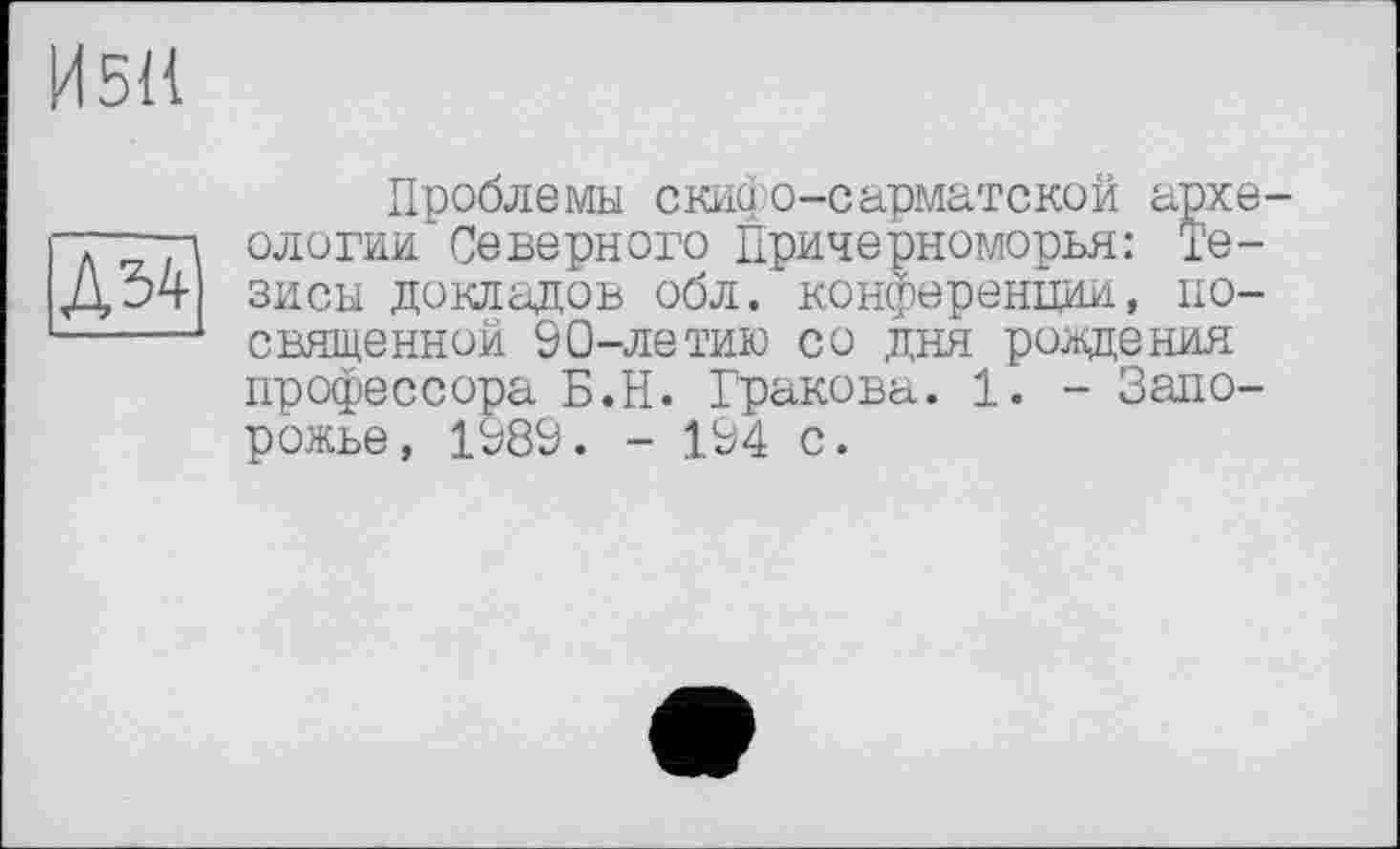 ﻿И5Н
Д34
Проблемы скифо-сарматской археологии Северного Причерноморья: Тезисы докладов обл. конференции, посвященной 90-летию со дня рождения профессора Б.Н. Гракова. 1. - Запорожье, 1989. - 194 с.